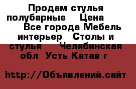 Продам стулья полубарные  › Цена ­ 13 000 - Все города Мебель, интерьер » Столы и стулья   . Челябинская обл.,Усть-Катав г.